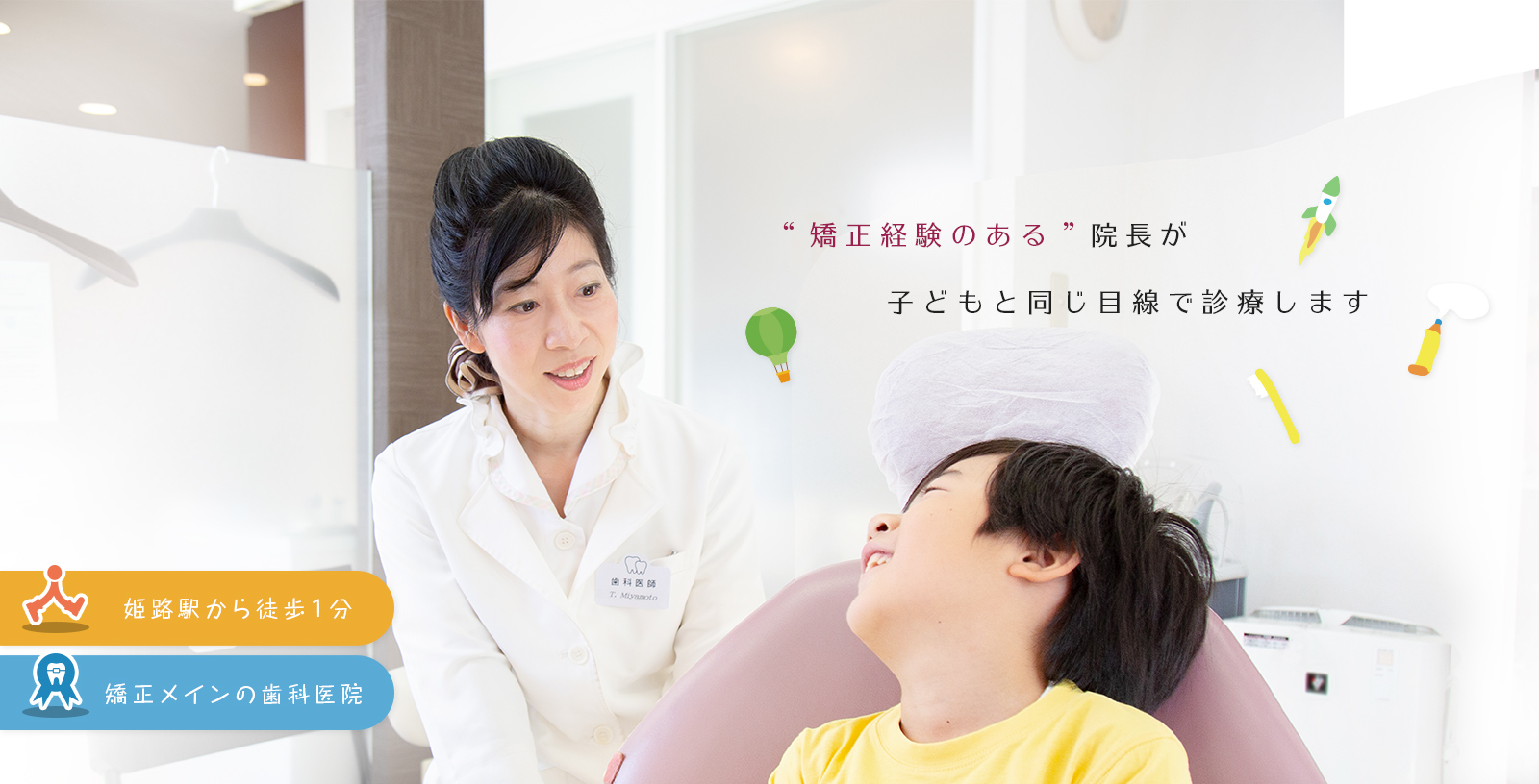 '矯正経験のある'院長が子どもと同じ目線で診療します 姫路駅から徒歩1分 矯正治療中心の歯科医院